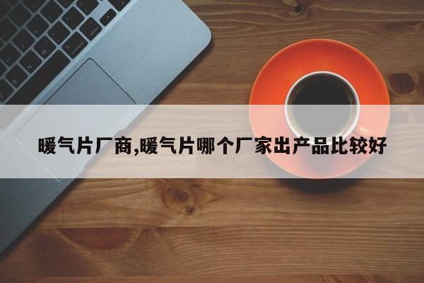 暖气片厂商,暖气片哪个厂家出产品比较好